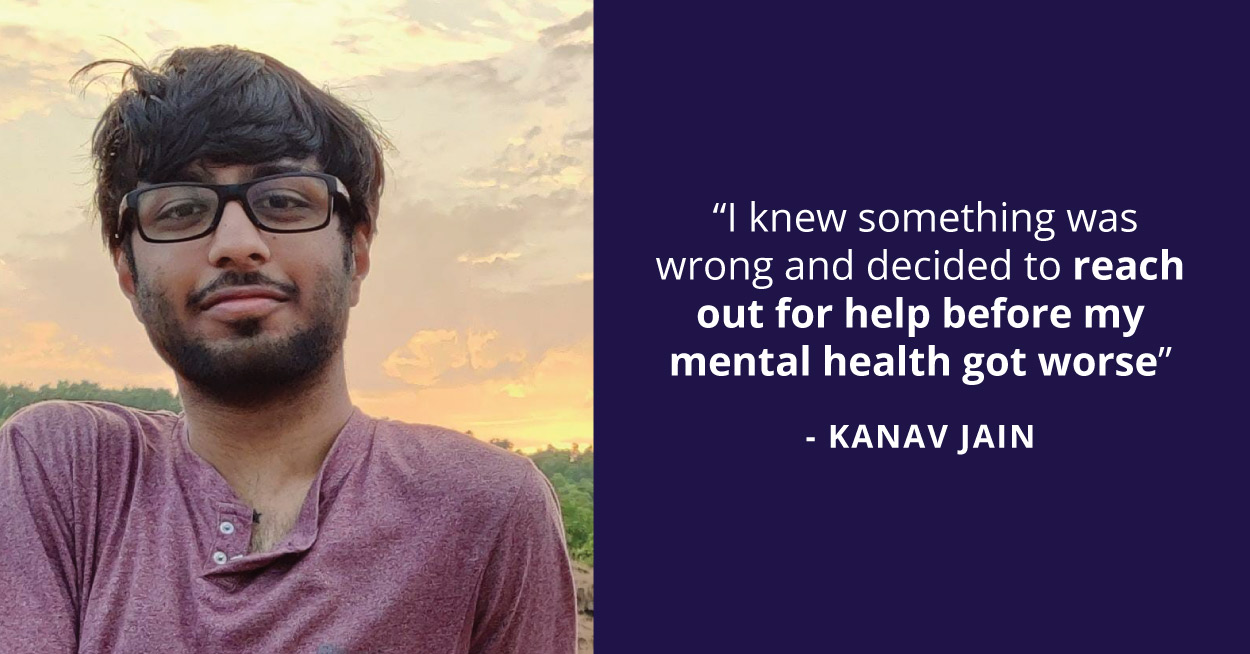 He decided to take the first step when he saw his mental health declining. Kanav took the first step to seek help and figure out the root of his problems. 