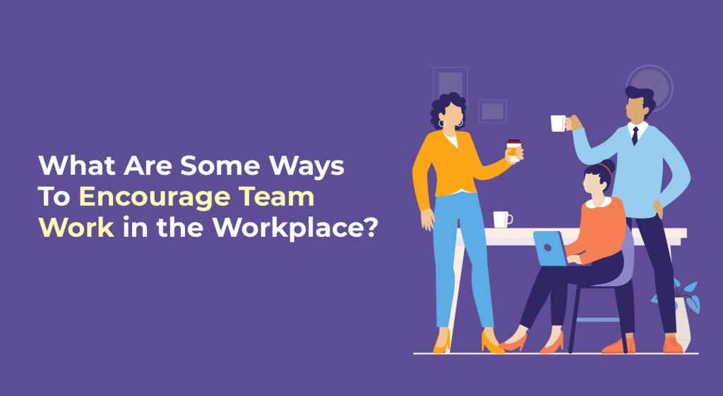 What Are Some Ways To Encourage Team Work in the Workplace?